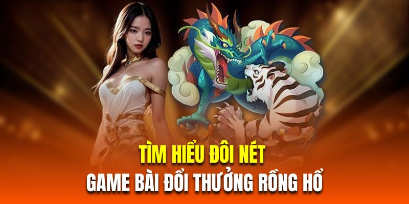 Tìm hiểu đôi nét về game bài đổi thưởng rồng hổ